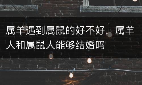属羊遇到属鼠的好不好，属羊人和属鼠人能够结婚吗