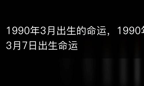 1990年3月出生的命运，1990年3月7日出生命运