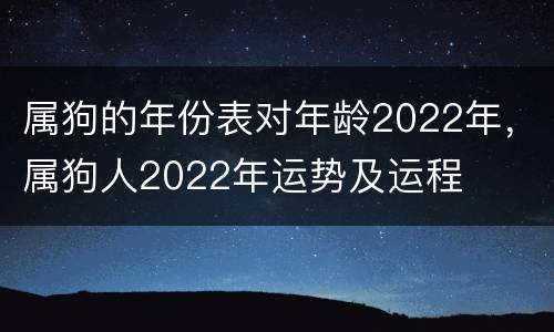 属狗的年份表对年龄2022年，属狗人2022年运势及运程