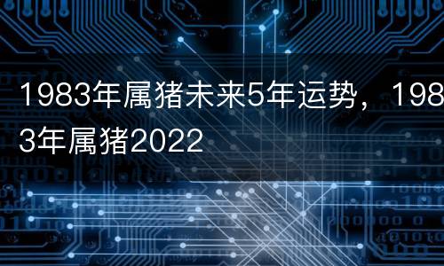 1983年属猪未来5年运势，1983年属猪2022