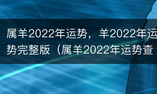 属羊2022年运势，羊2022年运势完整版（属羊2022年运势查询）