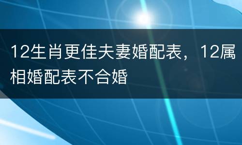 12生肖更佳夫妻婚配表，12属相婚配表不合婚