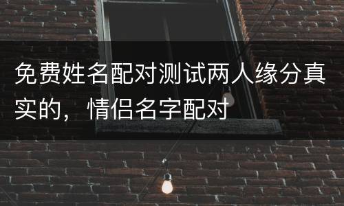 免费姓名配对测试两人缘分真实的，情侣名字配对