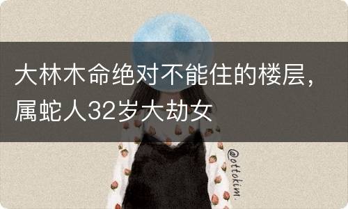 大林木命绝对不能住的楼层，属蛇人32岁大劫女