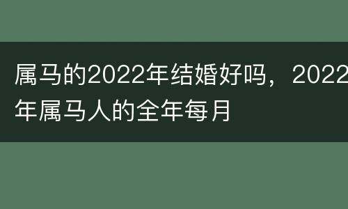 属马的2022年结婚好吗，2022年属马人的全年每月