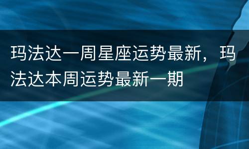 玛法达一周星座运势最新，玛法达本周运势最新一期