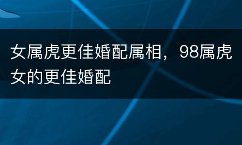女属虎更佳婚配属相，98属虎女的更佳婚配
