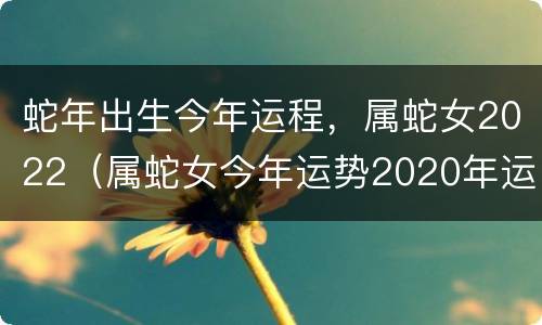 蛇年出生今年运程，属蛇女2022（属蛇女今年运势2020年运势）