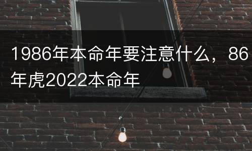 1986年本命年要注意什么，86年虎2022本命年