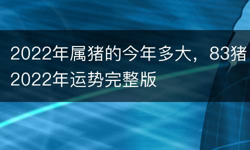 2022年属猪的今年多大，83猪2022年运势完整版