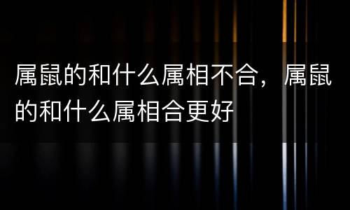 属鼠的和什么属相不合，属鼠的和什么属相合更好