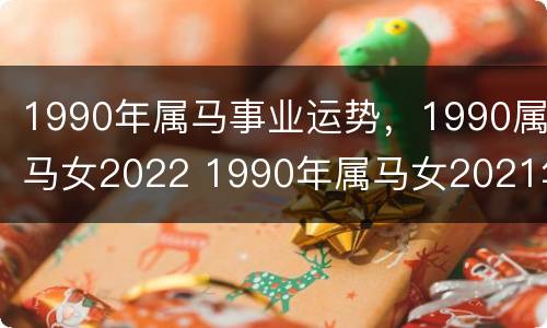 1990年属马事业运势，1990属马女2022 1990年属马女2021年事业运