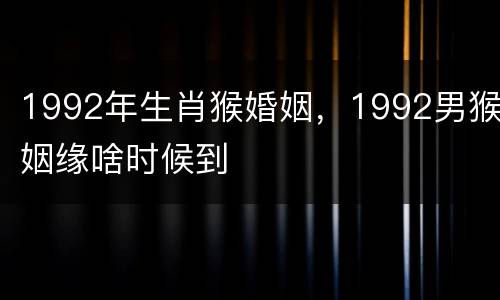 1992年生肖猴婚姻，1992男猴姻缘啥时候到