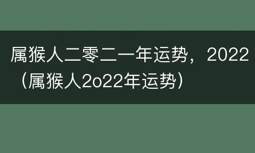属猴人二零二一年运势，2022（属猴人2o22年运势）