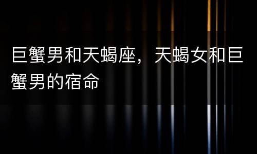 巨蟹男和天蝎座，天蝎女和巨蟹男的宿命