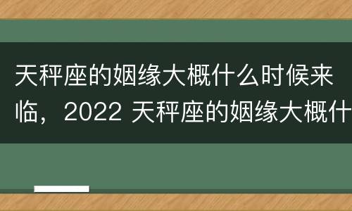 天秤座的姻缘大概什么时候来临，2022 天秤座的姻缘大概什么时候来临,2022年8月份