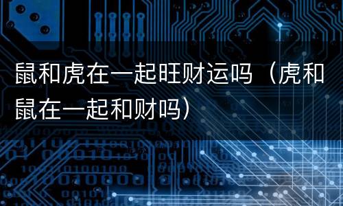 鼠和虎在一起旺财运吗（虎和鼠在一起和财吗）