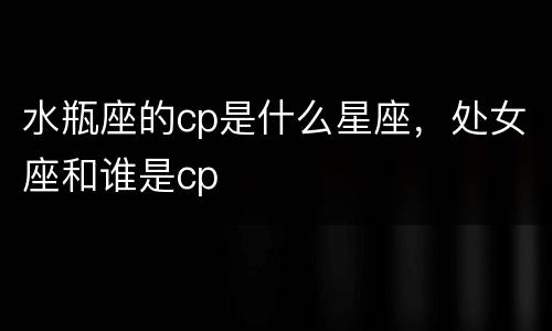 水瓶座的cp是什么星座，处女座和谁是cp