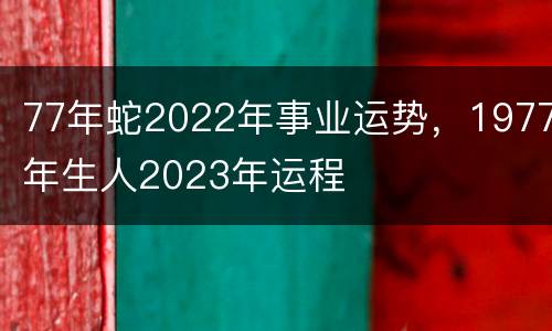 77年蛇2022年事业运势，1977年生人2023年运程