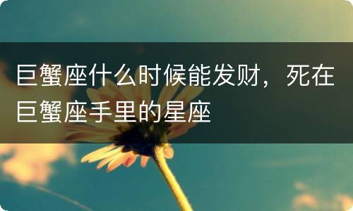 巨蟹座什么时候能发财，死在巨蟹座手里的星座