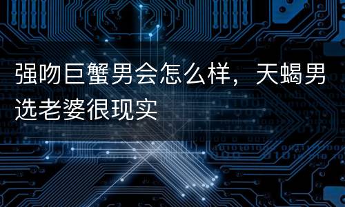 强吻巨蟹男会怎么样，天蝎男选老婆很现实