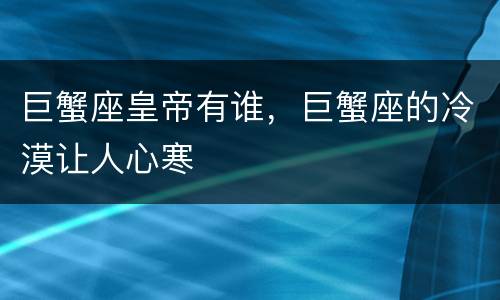 巨蟹座皇帝有谁，巨蟹座的冷漠让人心寒