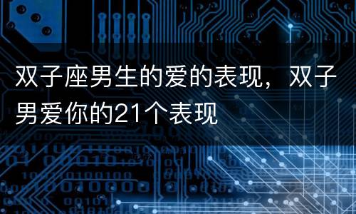 双子座男生的爱的表现，双子男爱你的21个表现