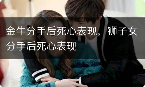 金牛分手后死心表现，狮子女分手后死心表现