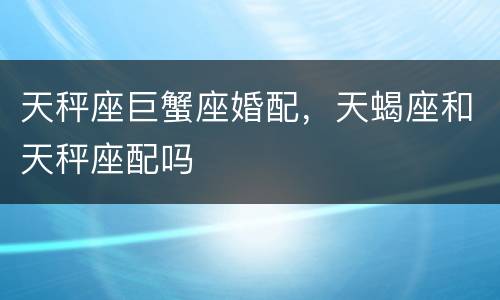 天秤座巨蟹座婚配，天蝎座和天秤座配吗