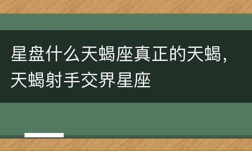 星盘什么天蝎座真正的天蝎，天蝎射手交界星座