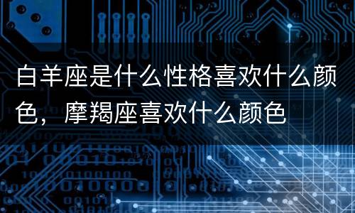 白羊座是什么性格喜欢什么颜色，摩羯座喜欢什么颜色