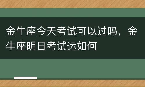 金牛座今天考试可以过吗，金牛座明日考试运如何