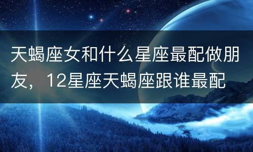 天蝎座女和什么星座最配做朋友，12星座天蝎座跟谁最配