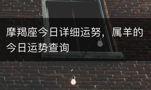 摩羯座今日详细运努，属羊的今日运势查询