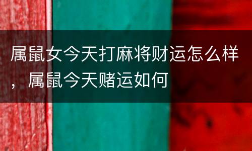 属鼠女今天打麻将财运怎么样，属鼠今天赌运如何