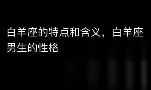 白羊座的特点和含义，白羊座男生的性格