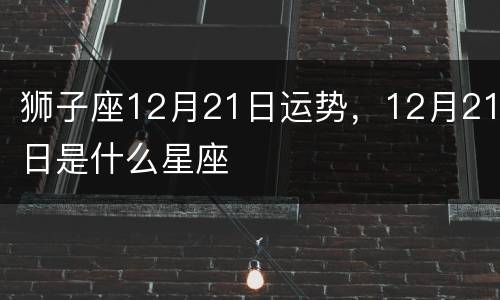 狮子座12月21日运势，12月21日是什么星座
