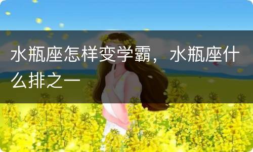 水瓶座怎样变学霸，水瓶座什么排之一