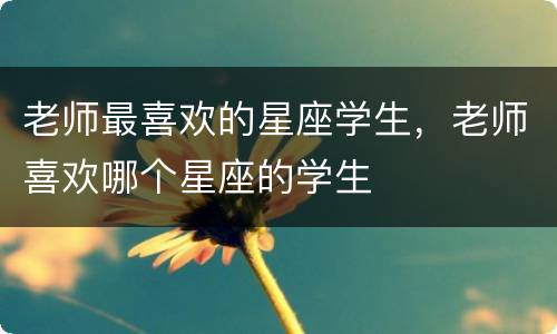 老师最喜欢的星座学生，老师喜欢哪个星座的学生