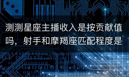 测测星座主播收入是按贡献值吗，射手和摩羯座匹配程度是多少