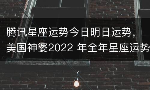 腾讯星座运势今日明日运势，美国神婆2022 年全年星座运势