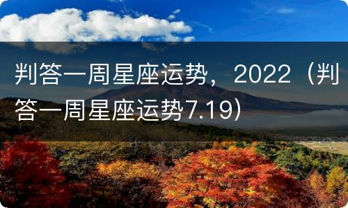 判答一周星座运势，2022（判答一周星座运势7.19）