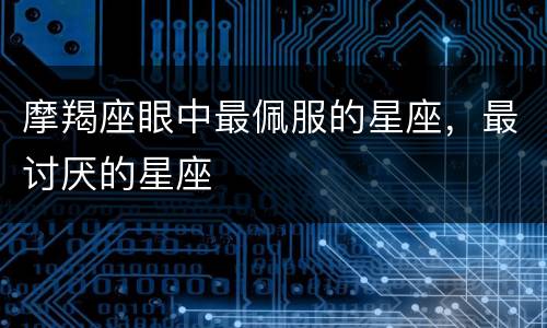 摩羯座眼中最佩服的星座，最讨厌的星座