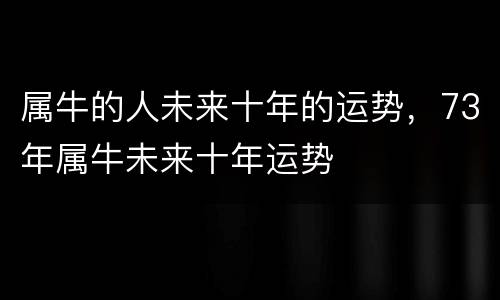 属牛的人未来十年的运势，73年属牛未来十年运势