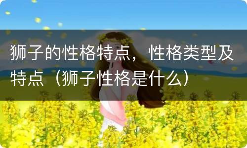 狮子的性格特点，性格类型及特点（狮子性格是什么）