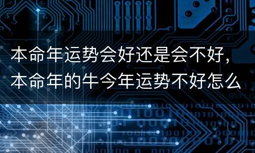 本命年运势会好还是会不好，本命年的牛今年运势不好怎么办