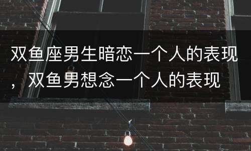 双鱼座男生暗恋一个人的表现，双鱼男想念一个人的表现