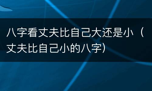 八字看丈夫比自己大还是小（丈夫比自己小的八字）