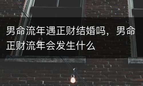 男命流年遇正财结婚吗，男命正财流年会发生什么