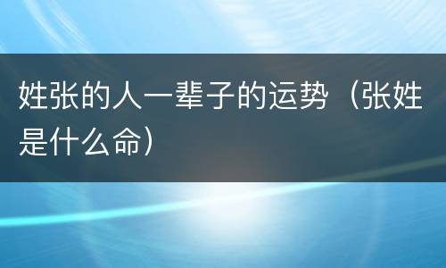 姓张的人一辈子的运势（张姓是什么命）